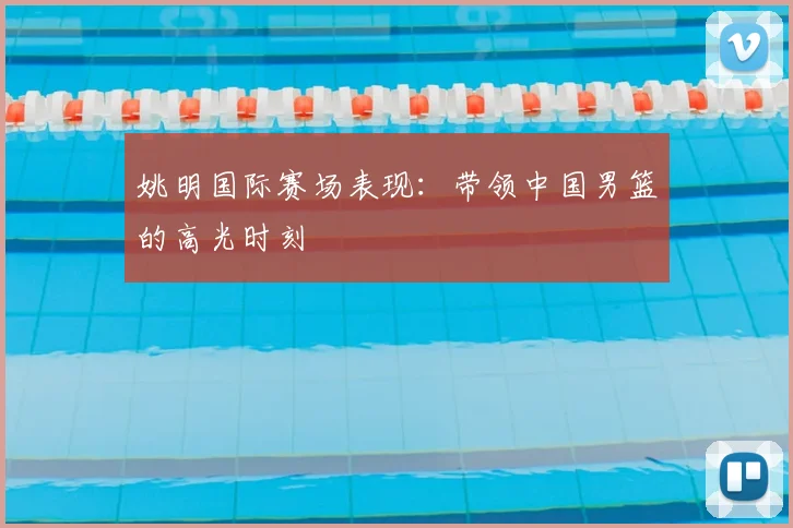 姚明国际赛场表现:带领中国男篮的高光时刻