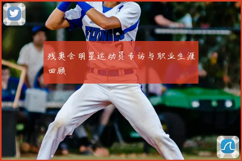 残奥会明星运动员专访与职业生涯回顾