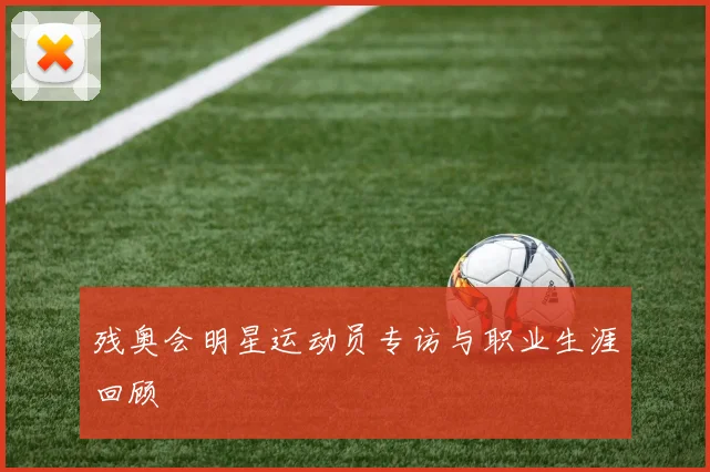 残奥会明星运动员专访与职业生涯回顾
