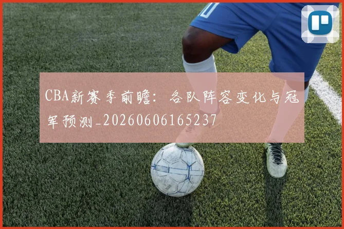 CBA新赛季前瞻：各队阵容变化与冠军预测_20260606165237