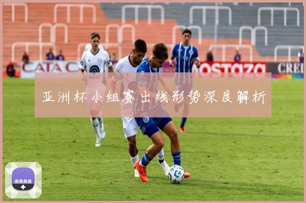 亚洲杯小组赛出线形势深度解析
