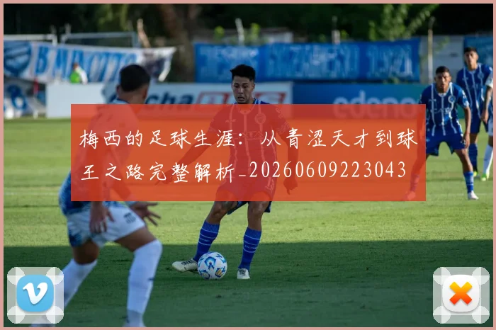 梅西的足球生涯：从青涩天才到球王之路完整解析_20260609223043