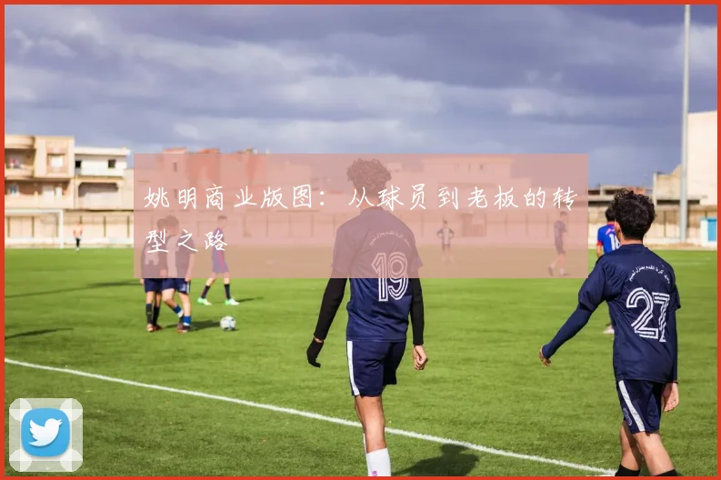 姚明商业版图：从球员到老板的转型之路