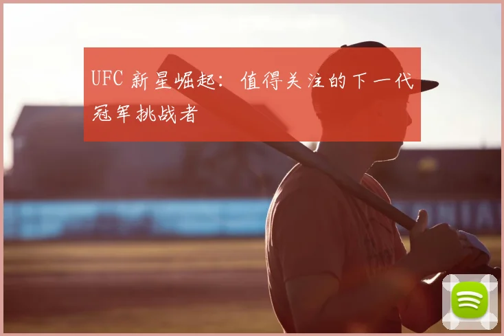 UFC 新星崛起：值得关注的下一代冠军挑战者