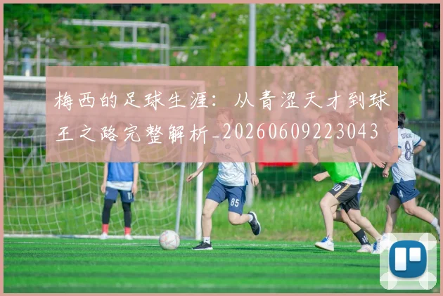梅西的足球生涯：从青涩天才到球王之路完整解析_20260609223043