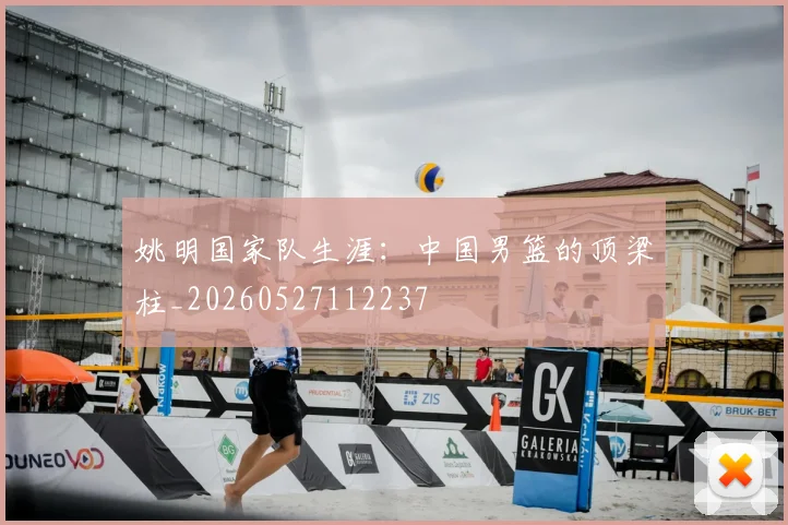 姚明国家队生涯：中国男篮的顶梁柱_20260527112237